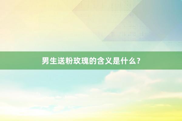 男生送粉玫瑰的含义是什么？