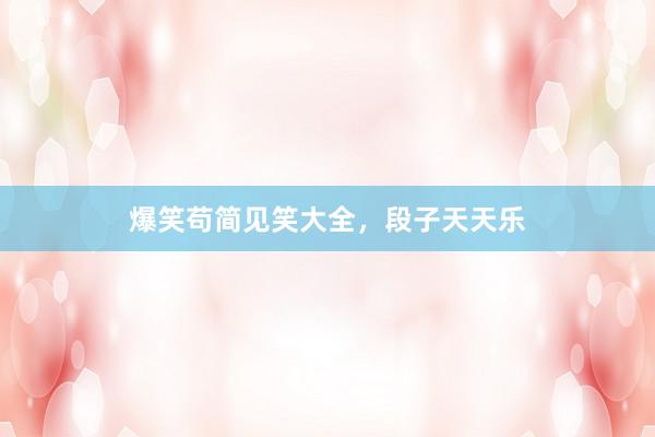 爆笑苟简见笑大全,段子天天乐